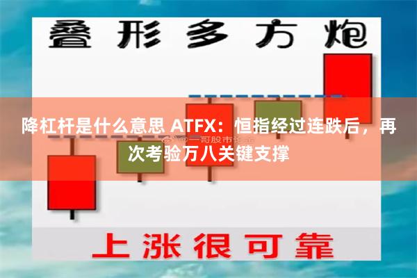 降杠杆是什么意思 ATFX：恒指经过连跌后，再次考验万八关键支撑