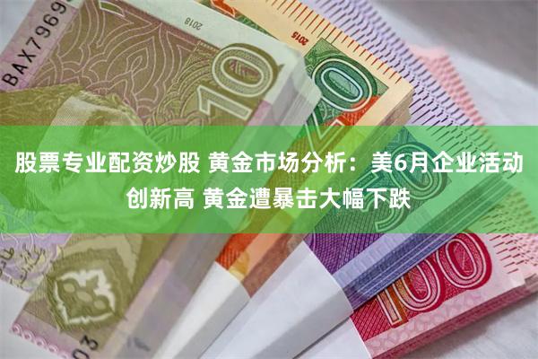 股票专业配资炒股 黄金市场分析：美6月企业活动创新高 黄金遭暴击大幅下跌