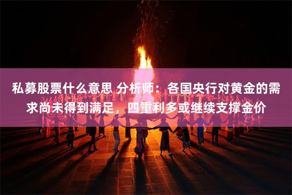 私募股票什么意思 分析师：各国央行对黄金的需求尚未得到满足，四重利多或继续支撑金价