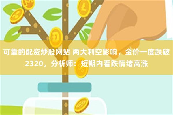 可靠的配资炒股网站 两大利空影响，金价一度跌破2320，分析师：短期内看跌情绪高涨