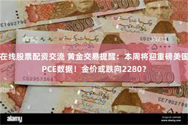 在线股票配资交流 黄金交易提醒：本周将迎重磅美国PCE数据！金价或跌向2280？