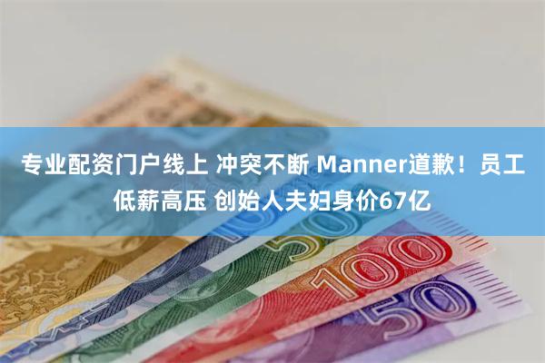 专业配资门户线上 冲突不断 Manner道歉！员工低薪高压 创始人夫妇身价67亿