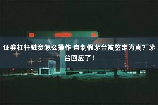 证券杠杆融资怎么操作 自制假茅台被鉴定为真？茅台回应了！