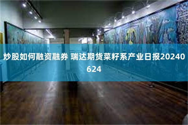 炒股如何融资融券 瑞达期货菜籽系产业日报20240624