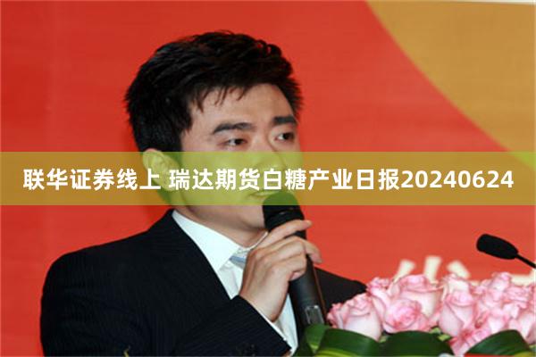 联华证券线上 瑞达期货白糖产业日报20240624