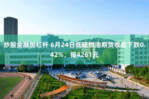 炒股金融加杠杆 6月24日低硫燃油期货收盘下跌0.42%，报4261元