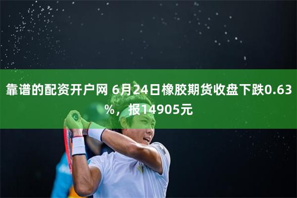 靠谱的配资开户网 6月24日橡胶期货收盘下跌0.63%，报14905元