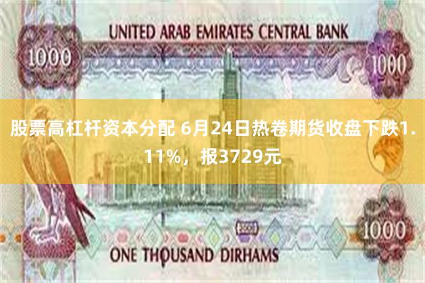 股票高杠杆资本分配 6月24日热卷期货收盘下跌1.11%，报3729元