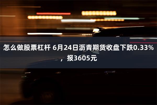 怎么做股票杠杆 6月24日沥青期货收盘下跌0.33%，报3605元