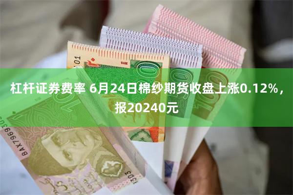 杠杆证券费率 6月24日棉纱期货收盘上涨0.12%，报20240元