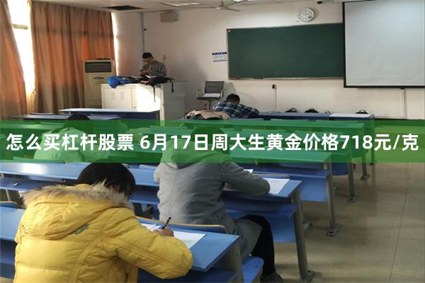 怎么买杠杆股票 6月17日周大生黄金价格718元/克