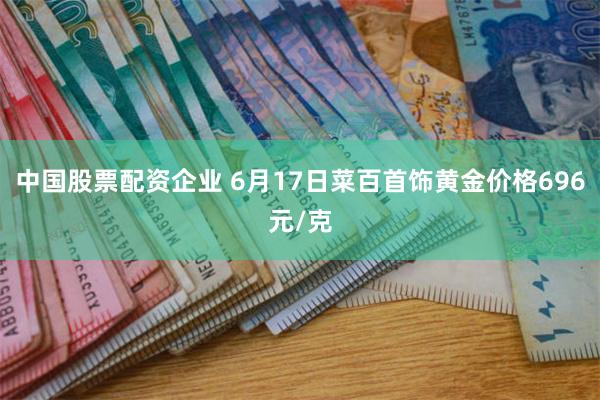 中国股票配资企业 6月17日菜百首饰黄金价格696元/克