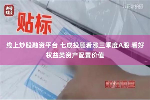 线上炒股融资平台 七成投顾看涨三季度A股 看好权益类资产配置价值