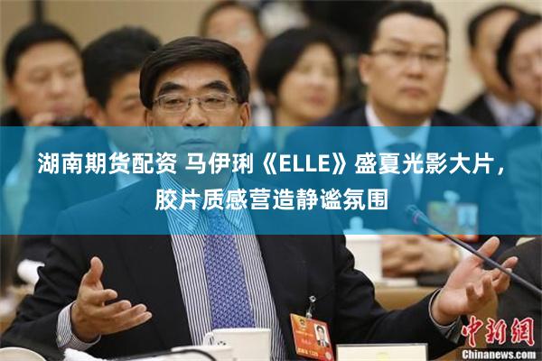 湖南期货配资 马伊琍《ELLE》盛夏光影大片，胶片质感营造静谧氛围