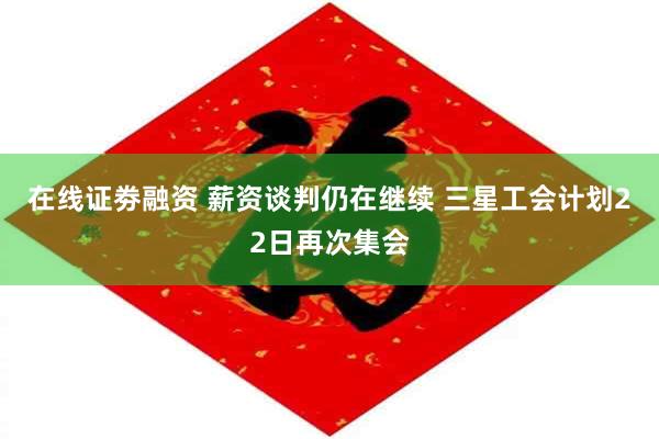 在线证劵融资 薪资谈判仍在继续 三星工会计划22日再次集会