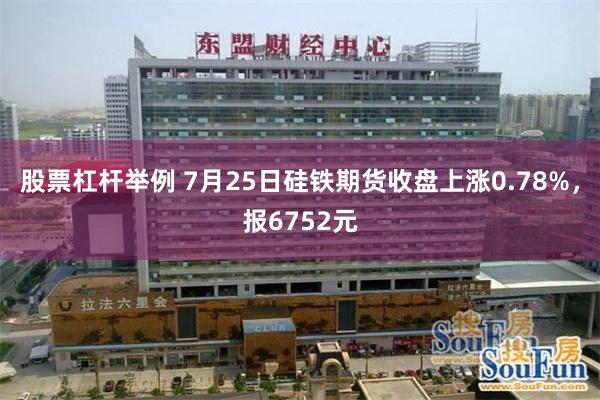 股票杠杆举例 7月25日硅铁期货收盘上涨0.78%，报6752元