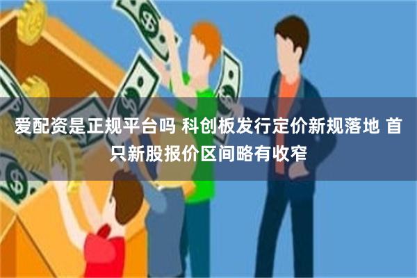 爱配资是正规平台吗 科创板发行定价新规落地 首只新股报价区间略有收窄