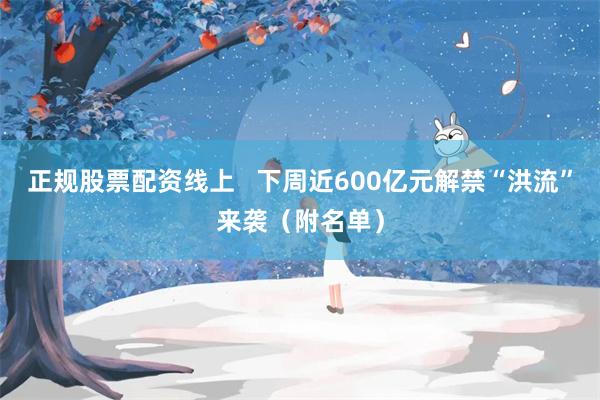 正规股票配资线上   下周近600亿元解禁“洪流”来袭（附名单）