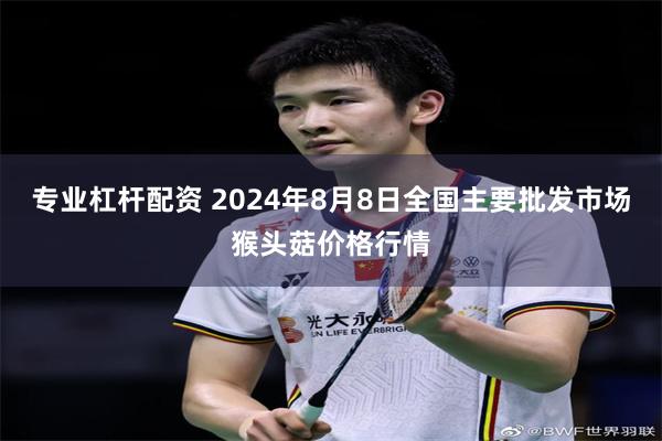 专业杠杆配资 2024年8月8日全国主要批发市场猴头菇价格行情