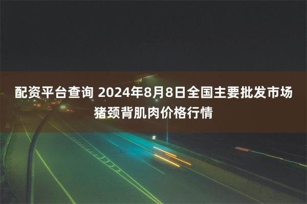 配资平台查询 2024年8月8日全国主要批发市场猪颈背肌肉价格行情