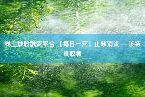 线上炒股融资平台 【每日一药】止咳消炎——咳特灵胶囊