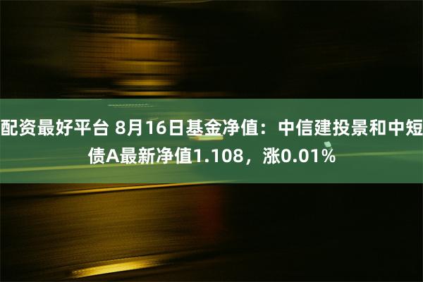 配资最好平台 8月16日基金净值：中信建投景和中短债A最新净值1.108，涨0.01%