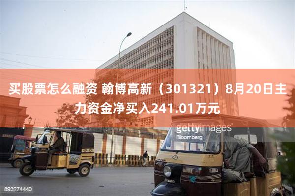 买股票怎么融资 翰博高新（301321）8月20日主力资金净买入241.01万元