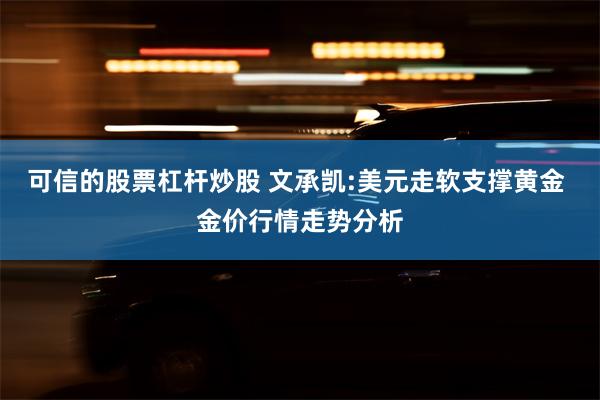 可信的股票杠杆炒股 文承凯:美元走软支撑黄金 金价行情走势分析