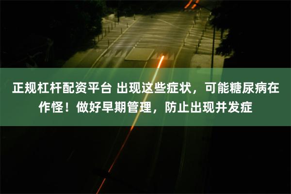 正规杠杆配资平台 出现这些症状，可能糖尿病在作怪！做好早期管理，防止出现并发症