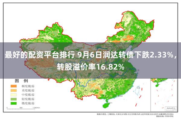 最好的配资平台排行 9月6日润达转债下跌2.33%，转股溢价率16.82%