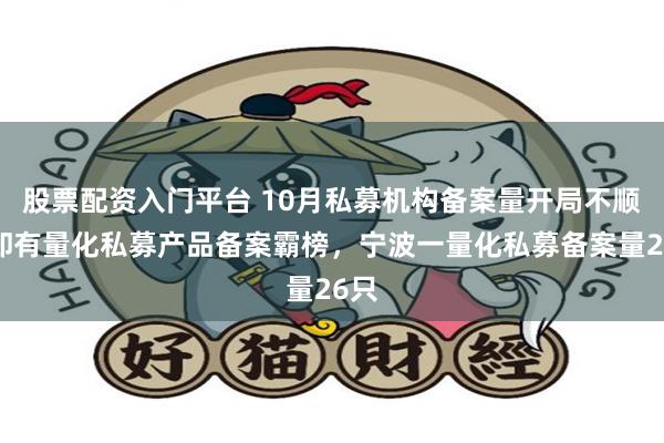 股票配资入门平台 10月私募机构备案量开局不顺，却有量化私募产品备案霸榜，宁波一量化私募备案量26只