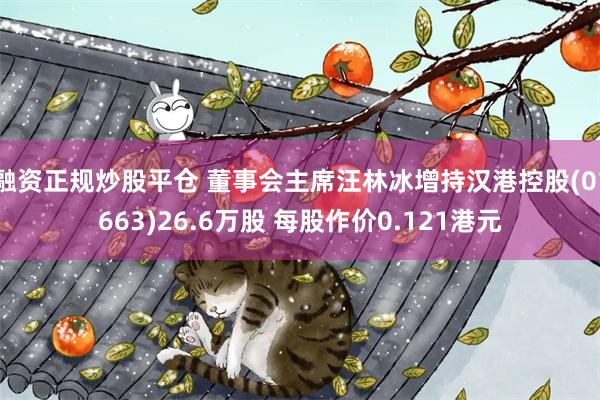 融资正规炒股平仓 董事会主席汪林冰增持汉港控股(01663)26.6万股 每股作价0.121港元