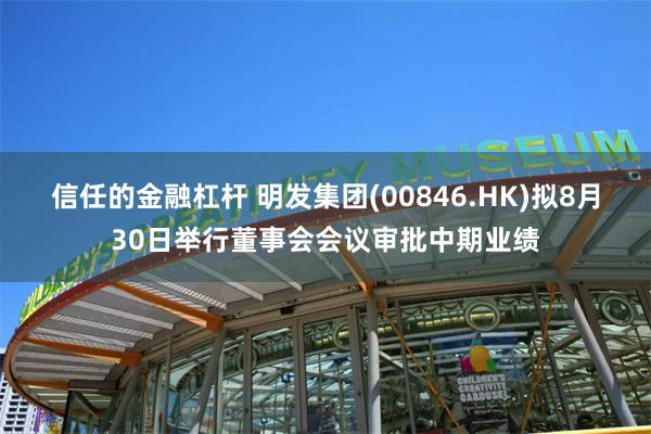 信任的金融杠杆 明发集团(00846.HK)拟8月30日举行董事会会议审批中期业绩