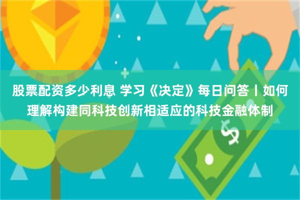 股票配资多少利息 学习《决定》每日问答丨如何理解构建同科技创新相适应的科技金融体制