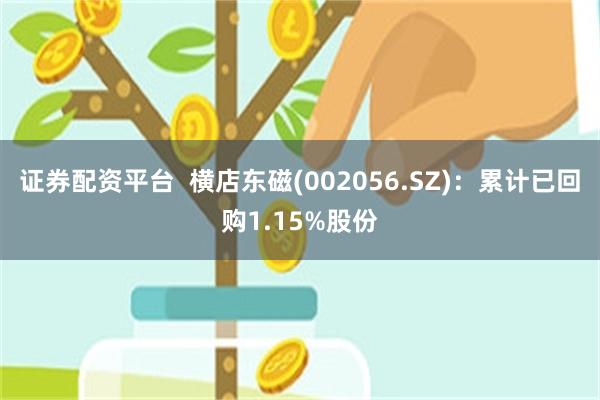 证券配资平台  横店东磁(002056.SZ)：累计已回购1.15%股份