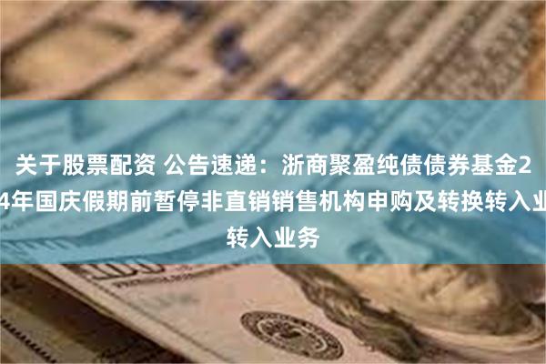 关于股票配资 公告速递：浙商聚盈纯债债券基金2024年国庆假期前暂停非直销销售机构申购及转换转入业务