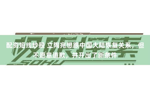 配资短线炒股 立陶宛想跟中国大陆恢复关系，但不愿意道歉，并开出了新条件