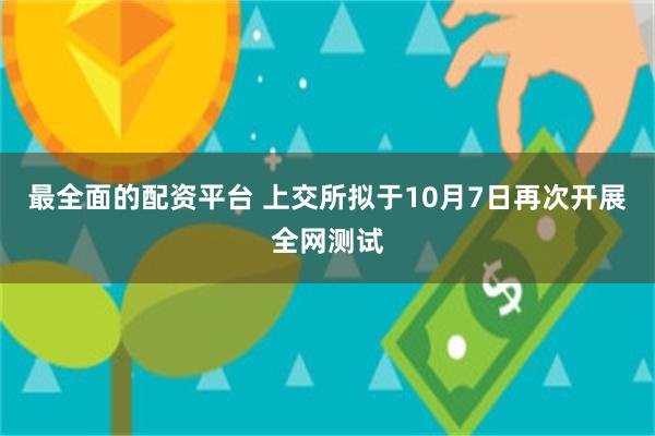 最全面的配资平台 上交所拟于10月7日再次开展全网测试