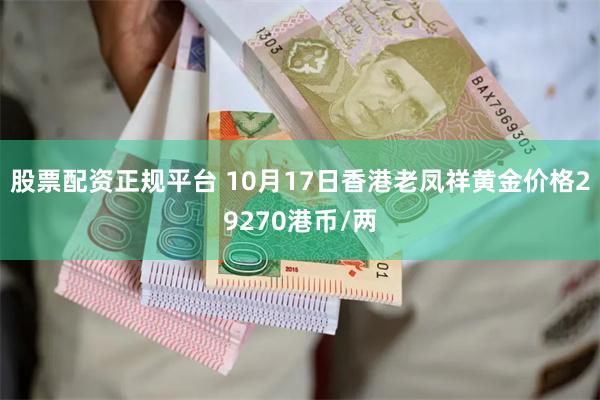 股票配资正规平台 10月17日香港老凤祥黄金价格29270港币/两