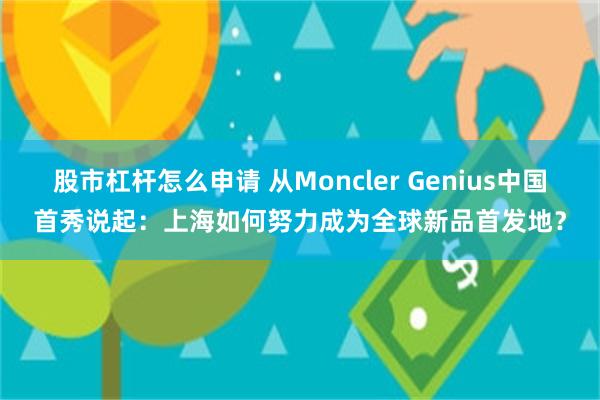 股市杠杆怎么申请 从Moncler Genius中国首秀说起：上海如何努力成为全球新品首发地？