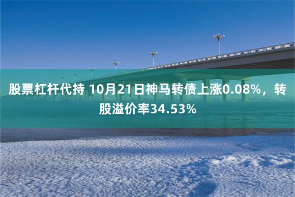 股票杠杆代持 10月21日神马转债上涨0.08%，转股溢价率34.53%