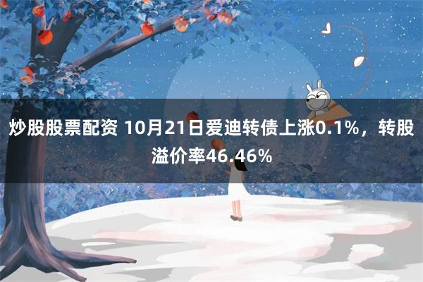 炒股股票配资 10月21日爱迪转债上涨0.1%，转股溢价率46.46%