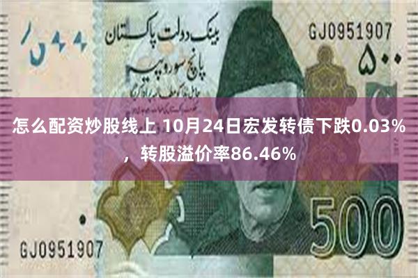 怎么配资炒股线上 10月24日宏发转债下跌0.03%，转股溢价率86.46%