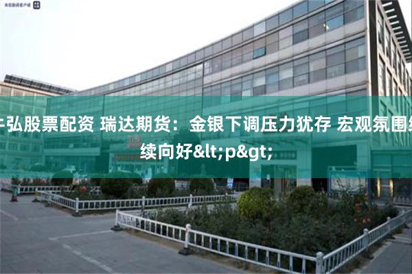 牛弘股票配资 瑞达期货：金银下调压力犹存 宏观氛围继续向好<p>