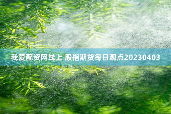 我爱配资网线上 股指期货每日观点20230403