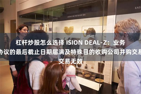 杠杆炒股怎么选择 ISION DEAL-Z：业务合并协议的最后截止日期届满及特殊目的收购公司并购交易无效