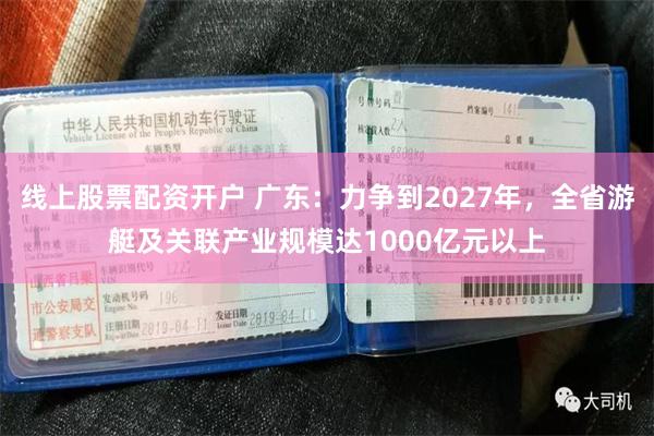 线上股票配资开户 广东：力争到2027年，全省游艇及关联产业规模达1000亿元以上