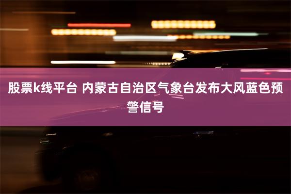 股票k线平台 内蒙古自治区气象台发布大风蓝色预警信号