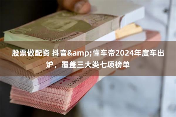 股票做配资 抖音&懂车帝2024年度车出炉，覆盖三大类七项榜单