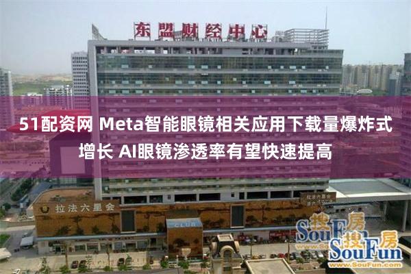 51配资网 Meta智能眼镜相关应用下载量爆炸式增长 AI眼镜渗透率有望快速提高